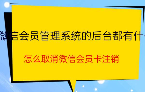 微信会员管理系统的后台都有什么 怎么取消微信会员卡注销？